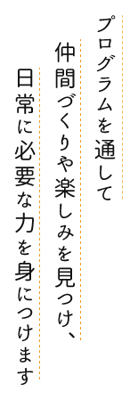 プログラムを通して仲間づくりや楽しみを見つけ、日常に必要な力を身につけます