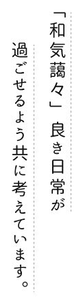 「和気藹々」良き日常が過ごせるよう共に考えています。