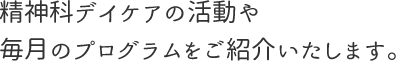 精神科デイケアの活動や毎月のプログラムをご紹介いたします。